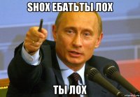 shox ебатьты лох ты лох