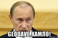  geodave, хамло!