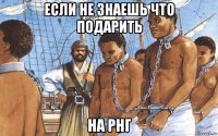 если не знаешь что подарить на рнг