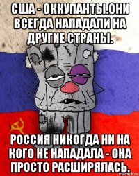 сша - оккупанты.они всегда нападали на другие страны. россия никогда ни на кого не нападала - она просто расширялась.