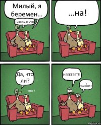 Милый, я беремен… Ты же мальчик! …на! Да, что ли? НЕЕЕЕЕЕТ!!! В ТУАЛЕЕЕЕЕТ!!!