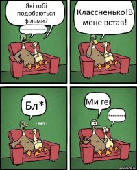 Які тобі подобаються фільми? Порно,кримсько-татарські,комедії... Классненько!В мене встав! Бл* Ми геї йопсель-мопсель!