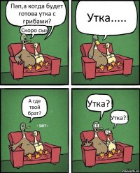 Пап,а когда будет готова утка с грибами? Скоро сын Утка..... А где твой брат? Утка?! Утка?!