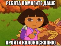 ребята помогите даше пройти колоноскопию