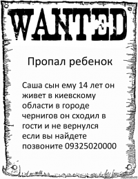 Пропал ребенок Саша сын ему 14 лет он живет в киевскому области в городе чернигов он сходил в гости и не вернулся если вы найдете позвоните 09325020000