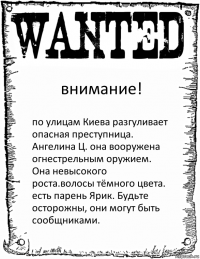 внимание! по улицам Киева разгуливает опасная преступница. Ангелина Ц. она вооружена огнестрельным оружием. Она невысокого роста.волосы тёмного цвета. есть парень Ярик. Будьте осторожны, они могут быть сообщниками.