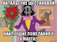 натальечке шестаковой наилучшие пожелания к 8 марта!)