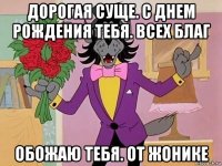 дорогая суще. с днем рождения тебя. всех благ обожаю тебя. от жонике