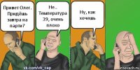 Привет Олег. Придёшь завтра на парти? Не.. Температура 39, очень плохо Ну, как хочешь