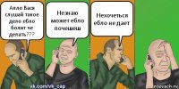 Алло Вася слушай такое дело ебло болит че делать??? Незнаю может ебло почешеш Нехочеться ебло не дает