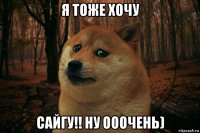 я тоже хочу сайгу!! ну ооочень)