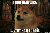 твоя девушка шутит над тобой.