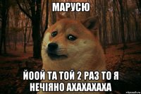 марусю йоой та той 2 раз то я нечіяно ахахахаха