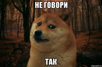 не говори так