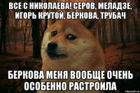 все с николаева! серов, меладзе, игорь крутой, беркова, трубач беркова меня вообще очень особенно растроила