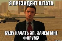 я президент штата буду качать зп , зачем мне форум?