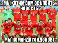 мы хотим вам объявить новость мы команда гондонов)