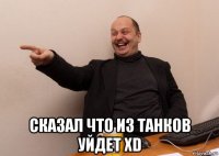  сказал что из танков уйдет xd