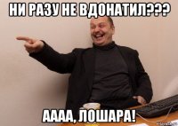 ни разу не вдонатил??? аааа, лошара!