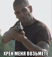  хрен меня возьмете