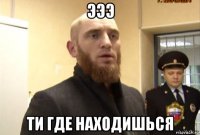 эээ ти где находишься