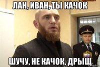 лан, иван, ты качок шучу, не качок, дрыщ