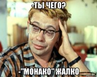 -ты чего? -"монако" жалко