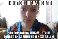 никитос когда понял что гомосексуализм - это не только входящие но и исходящие