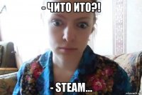 - чито ито?! - steam...