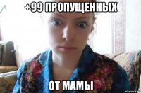 +99 пропущенных от мамы