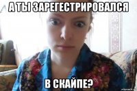 а ты зарегестрировался в скайпе?