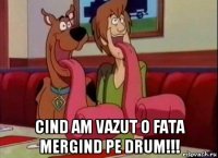  cind am vazut o fata mergind pe drum!!!