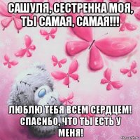 сашуля, сестренка моя, ты самая, самая!!! люблю тебя всем сердцем! спасибо, что ты есть у меня!