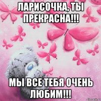 ларисочка, ты прекрасна!!! мы все тебя очень любим!!!