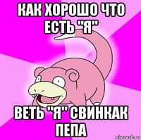 как хорошо что есть "я" веть "я" свинкак пепа