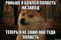 раньше я боялся попасть на завод теперь я не знаю как туда попасть