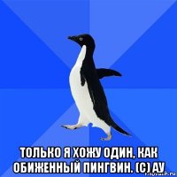  только я хожу один, как обиженный пингвин. (с) ау