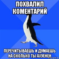 похвалил коментарий перечитываешь и думаешь на сколько ты ахуенен