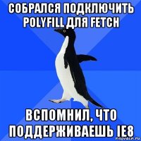 собрался подключить polyfill для fetch вспомнил, что поддерживаешь ie8