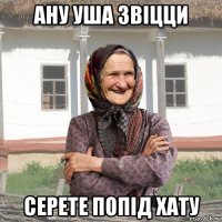 ану уша звіцци серете попід хату