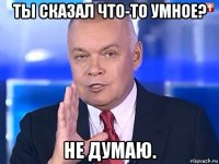 ты сказал что-то умное? не думаю.