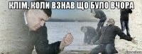 клім, коли взнав що було вчора 