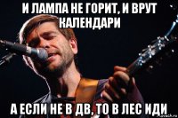 и лампа не горит, и врут календари а если не в дв, то в лес иди