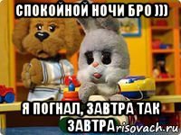 спокойной ночи бро ))) я погнал, завтра так завтра