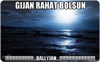 gijan rahat bolsun !!!!!!!!!!!!!!!!!!!...ballyjan...!!!!!!!!!!!!!!!!!!!!!!!!