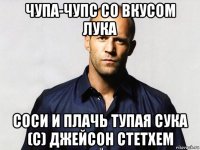 чупа-чупс со вкусом лука соси и плачь тупая сука (с) джейсон стетхем
