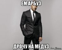 ем арбуз дрочу на медуз