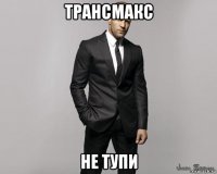 трансмакс не тупи