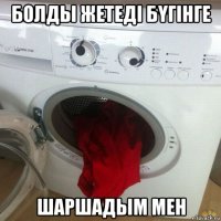 болды жетеді бҮгінге шаршадым мен