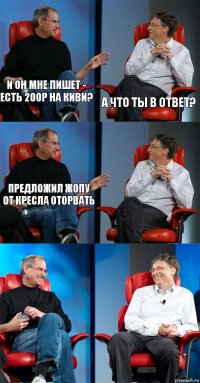 И он мне пишет - есть 200р на киви? а что ты в ответ? Предложил жопу от кресла оторвать   